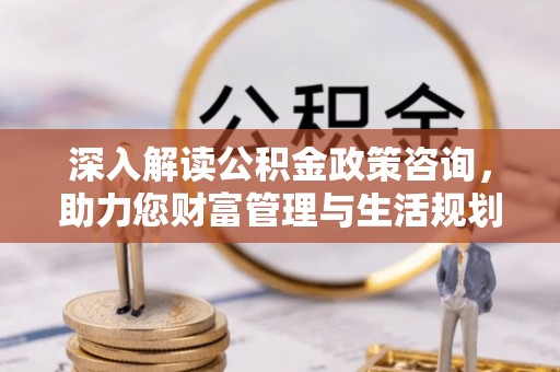 长岛深入解读公积金政策咨询，助力您财富管理与生活规划