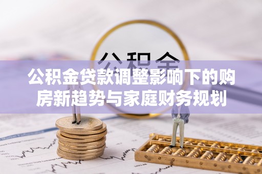 长岛公积金贷款调整影响下的购房新趋势与家庭财务规划