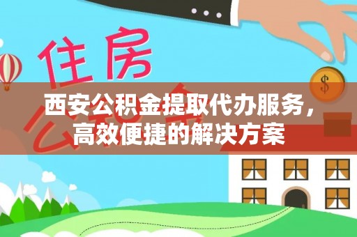 长岛西安公积金提取代办服务，高效便捷的解决方案