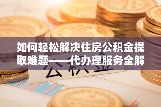长岛如何轻松解决住房公积金提取难题——代办理服务全解析