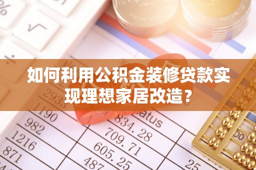 长岛如何利用公积金装修贷款实现理想家居改造？
