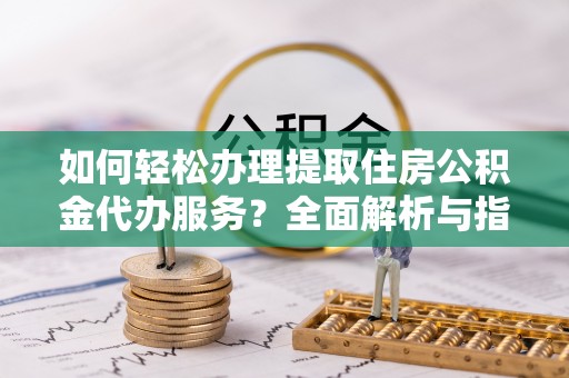 长岛如何轻松办理提取住房公积金代办服务？全面解析与指南