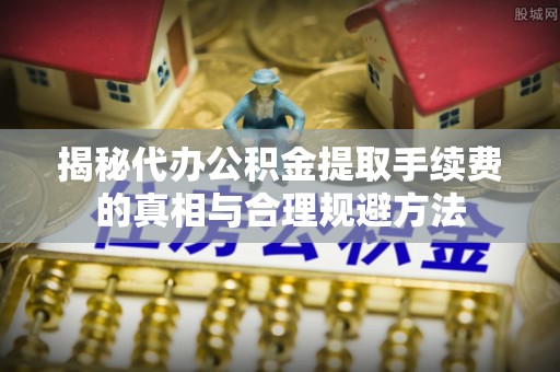 长岛揭秘代办公积金提取手续费的真相与合理规避方法