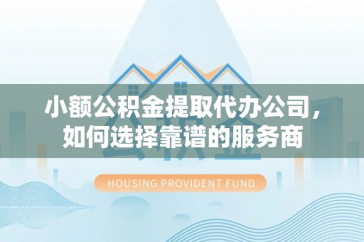 长岛小额公积金提取代办公司，如何选择靠谱的服务商