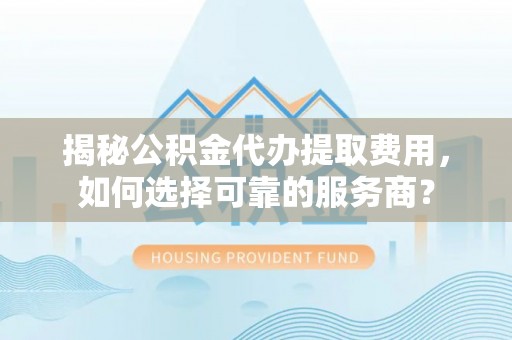 长岛揭秘公积金代办提取费用，如何选择可靠的服务商？
