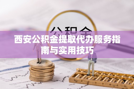 长岛西安公积金提取代办服务指南与实用技巧
