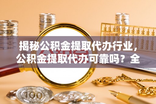 长岛揭秘公积金提取代办行业，公积金提取代办可靠吗？全面解析与风险规避