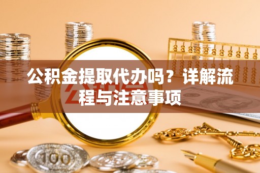 长岛公积金提取代办吗？详解流程与注意事项