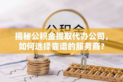长岛揭秘公积金提取代办公司，如何选择靠谱的服务商？