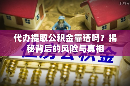 长岛代办提取公积金靠谱吗？揭秘背后的风险与真相