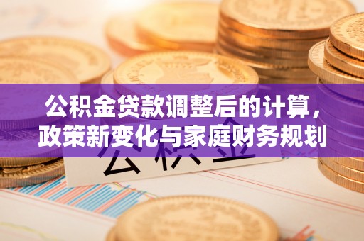 长岛公积金贷款调整后的计算，政策新变化与家庭财务规划