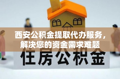 长岛西安公积金提取代办服务，解决您的资金需求难题