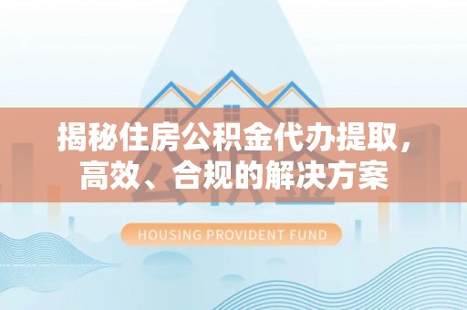 长岛揭秘住房公积金代办提取，高效、合规的解决方案