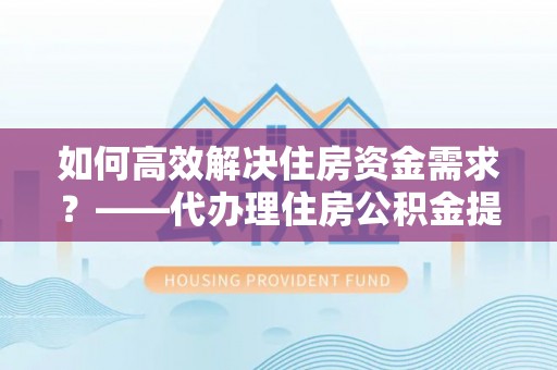 长岛如何高效解决住房资金需求？——代办理住房公积金提取服务全解析