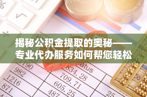 长岛揭秘公积金提取的奥秘——专业代办服务如何帮您轻松搞定