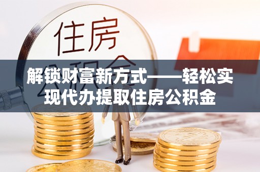 长岛解锁财富新方式——轻松实现代办提取住房公积金