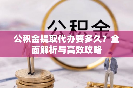长岛公积金提取代办要多久？全面解析与高效攻略