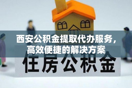 长岛西安公积金提取代办服务，高效便捷的解决方案