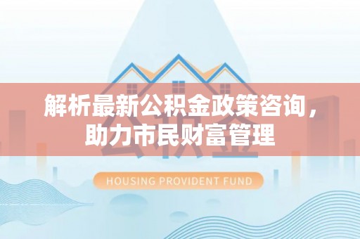 长岛解析最新公积金政策咨询，助力市民财富管理