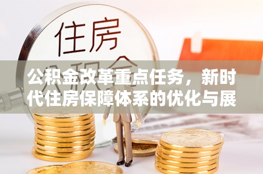 长岛公积金改革重点任务，新时代住房保障体系的优化与展望