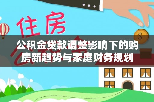 长岛公积金贷款调整影响下的购房新趋势与家庭财务规划