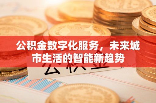 长岛公积金数字化服务，未来城市生活的智能新趋势