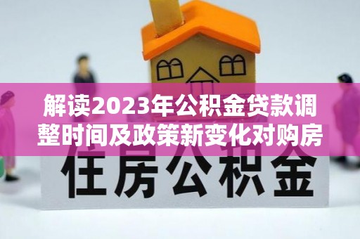 长岛解读2023年公积金贷款调整时间及政策新变化对购房的影响