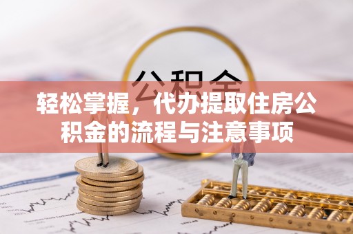 长岛轻松掌握，代办提取住房公积金的流程与注意事项