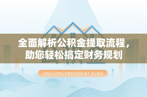 长岛全面解析公积金提取流程，助您轻松搞定财务规划