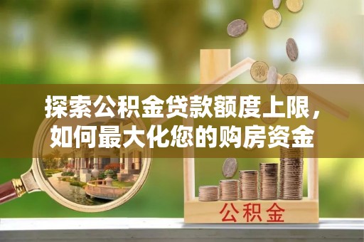长岛探索公积金贷款额度上限，如何最大化您的购房资金