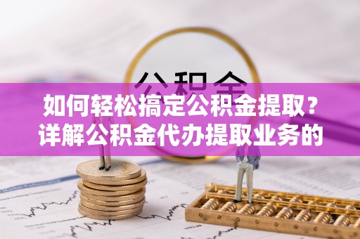 长岛如何轻松搞定公积金提取？详解公积金代办提取业务的便捷之道