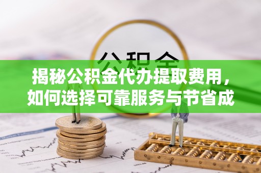长岛揭秘公积金代办提取费用，如何选择可靠服务与节省成本