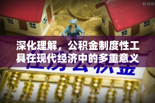 长岛深化理解，公积金制度性工具在现代经济中的多重意义