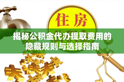 长岛揭秘公积金代办提取费用的隐藏规则与选择指南