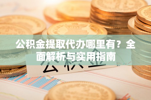 长岛公积金提取代办哪里有？全面解析与实用指南