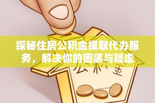 长岛探秘住房公积金提取代办服务，解决你的困惑与疑虑