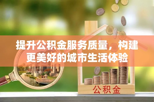 长岛提升公积金服务质量，构建更美好的城市生活体验