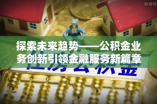 长岛探索未来趋势——公积金业务创新引领金融服务新篇章