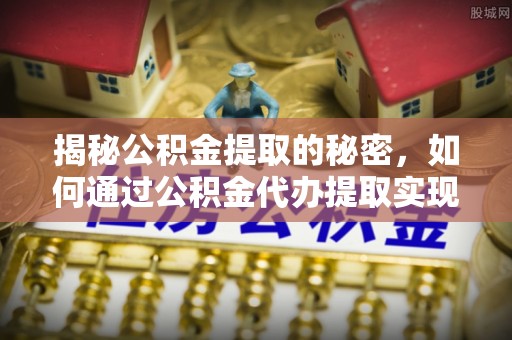 长岛揭秘公积金提取的秘密，如何通过公积金代办提取实现财务自由