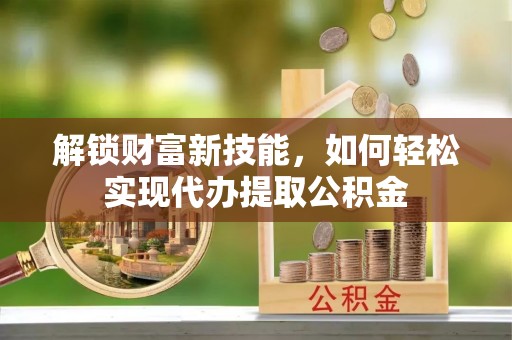长岛解锁财富新技能，如何轻松实现代办提取公积金