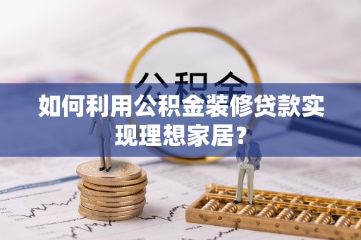 长岛如何利用公积金装修贷款实现理想家居？