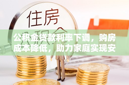 长岛公积金贷款利率下调，购房成本降低，助力家庭实现安居梦