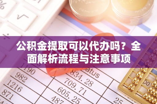 长岛公积金提取可以代办吗？全面解析流程与注意事项