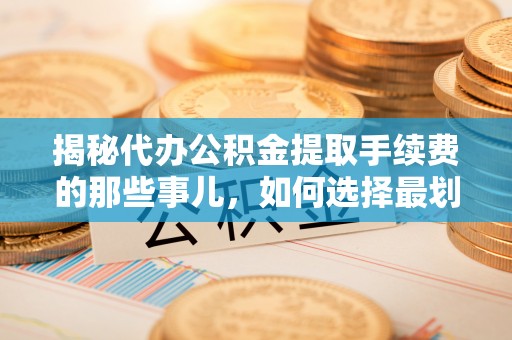 长岛揭秘代办公积金提取手续费的那些事儿，如何选择最划算的服务？