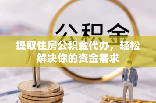 长岛提取住房公积金代办，轻松解决你的资金需求