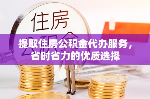 长岛提取住房公积金代办服务，省时省力的优质选择