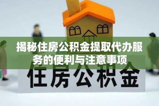 长岛揭秘住房公积金提取代办服务的便利与注意事项