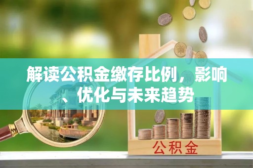 长岛解读公积金缴存比例，影响、优化与未来趋势