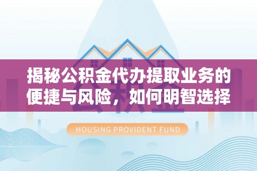 长岛揭秘公积金代办提取业务的便捷与风险，如何明智选择？