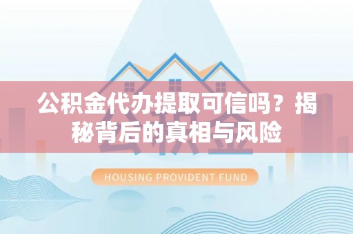 长岛公积金代办提取可信吗？揭秘背后的真相与风险